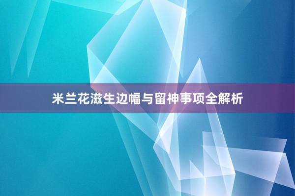米兰花滋生边幅与留神事项全解析